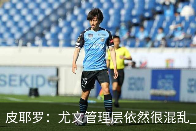 皮耶罗：尤文管理层依然很混乱 改变太过于频繁